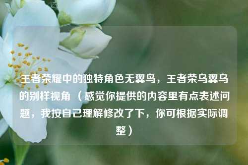 王者荣耀中的独特角色无翼鸟,王者荣乌翼乌的别样视角 (感觉你提供的内容里有点表述问题,我按自己理解修改了下,你可根据实际调整)