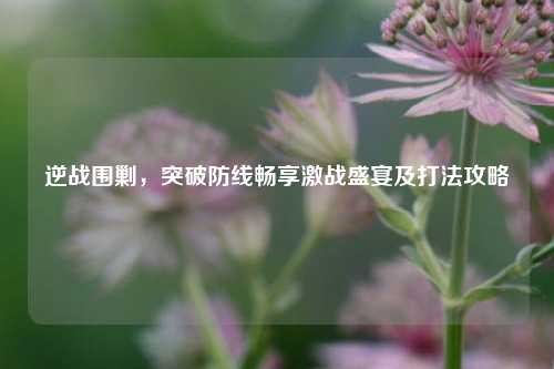 逆战围剿，突破防线畅享激战盛宴及打法攻略