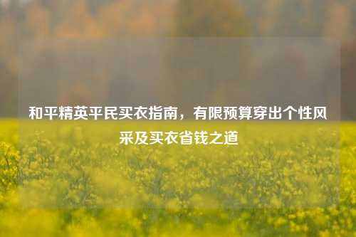 和平精英平民买衣指南，有限预算穿出个性风采及买衣省钱之道
