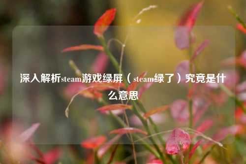 深入解析steam游戏绿屏(steam绿了)究竟是什么意思