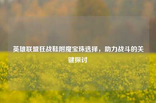 英雄联盟狂战鞋附魔宝珠选择,助力战斗的关键探讨