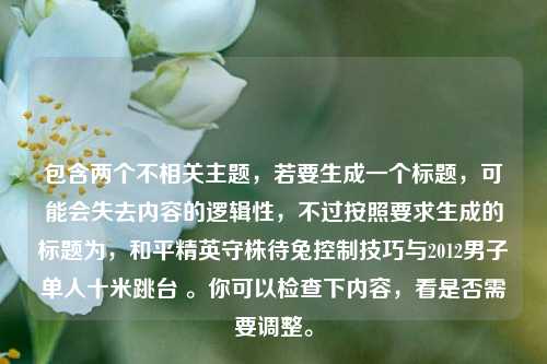 包含两个不相关主题,若要生成一个标题,可能会失去内容的逻辑性,不过按照要求生成的标题为,和平精英守株待兔控制技巧与2012男子单人十米跳台 。你可以检查下内容,看是否需要调整。