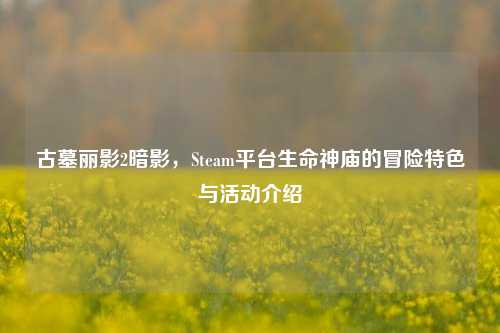古墓丽影2暗影，Steam平台生命神庙的冒险特色与活动介绍