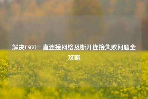 解决CSGO一直连接网络及断开连接失败问题全攻略