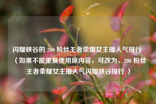 闪耀峡谷的 200 粉丝王者荣耀女主播人气排行 (如果不能重复使用原内容,可改为,200 粉丝王者荣耀女主播人气闪耀峡谷排行 )
