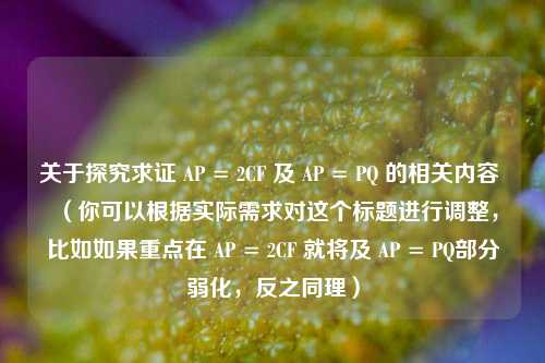 关于探究求证 AP = 2CF 及 AP = PQ 的相关内容 (你可以根据实际需求对这个标题进行调整,比如如果重点在 AP = 2CF 就将及 AP = PQ部分弱化,反之同理)