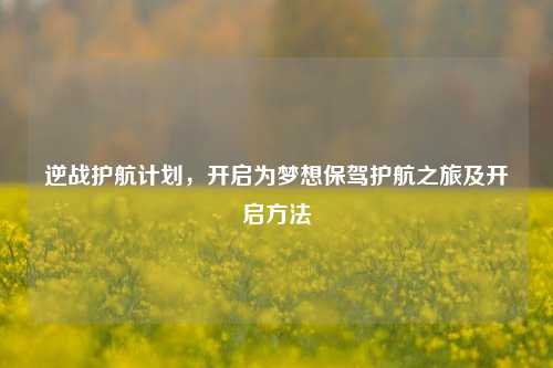 逆战护航计划,开启为梦想保驾护航之旅及开启方法