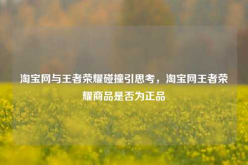 淘宝网与王者荣耀碰撞引思考，淘宝网王者荣耀商品是否为正品
