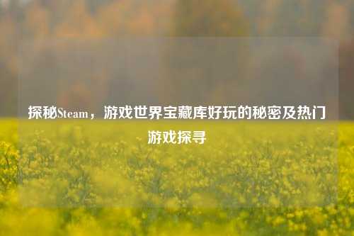 探秘Steam，游戏世界宝藏库好玩的秘密及热门游戏探寻