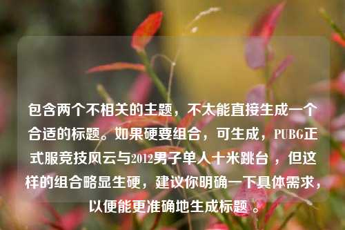 包含两个不相关的主题，不太能直接生成一个合适的标题。如果硬要组合，可生成，PUBG正式服竞技风云与2012男子单人十米跳台 ，但这样的组合略显生硬，建议你明确一下具体需求，以便能更准确地生成标题 。