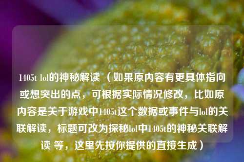 1405t lol的神秘解读 （如果原内容有更具体指向或想突出的点，可根据实际情况修改，比如原内容是关于游戏中1405t这个数据或事件与lol的关联解读，标题可改为探秘lol中1405t的神秘关联解读 等，这里先按你提供的直接生成）