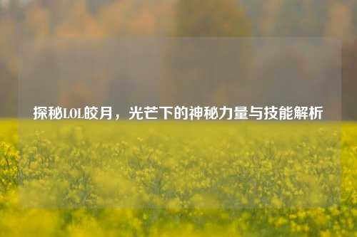探秘LOL皎月，光芒下的神秘力量与技能解析