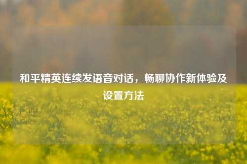 和平精英连续发语音对话,畅聊协作新体验及设置方法