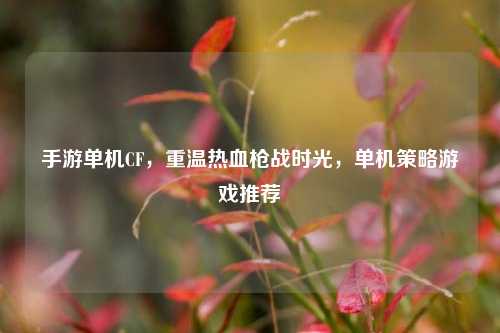 手游单机CF,重温热血枪战时光,单机策略游戏推荐