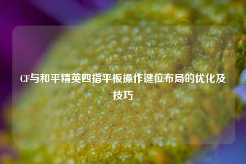 CF与和平精英四指平板操作键位布局的优化及技巧