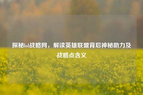 探秘lol战略网,解读英雄联盟背后神秘助力及战略点含义