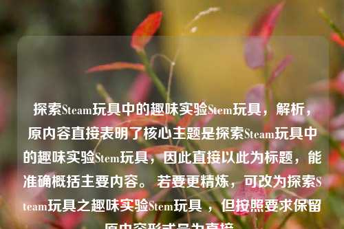探索Steam玩具中的趣味实验Stem玩具,解析,原内容直接表明了核心主题是探索Steam玩具中的趣味实验Stem玩具,因此直接以此为标题,能准确概括主要内容。 若要更精炼,可改为探索Steam玩具之趣味实验Stem玩具 ,但按照要求保留原内容形式最为直接。