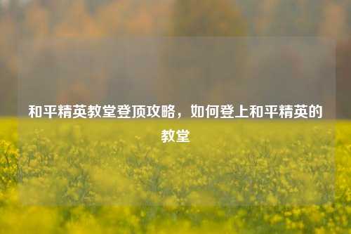 和平精英教堂登顶攻略，如何登上和平精英的教堂
