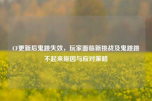 CF更新后鬼跳失效，玩家面临新挑战及鬼跳跳不起来原因与应对策略