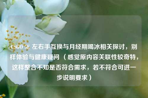 CSGO 5E 左右手互换与月经期喝冰相关探讨，别样体验与健康疑问 （感觉原内容关联性较奇特，这样整合不知是否符合需求，若不符合可进一步说明要求）