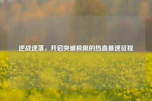 逆战速落，开启突破极限的热血暴速征程