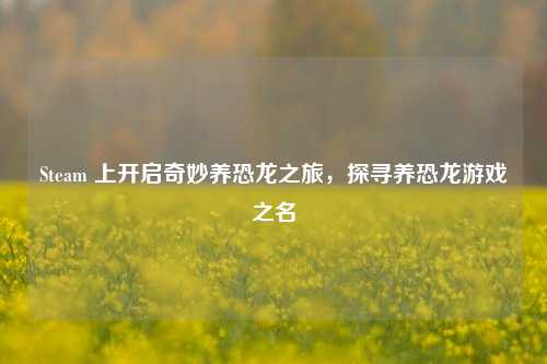 Steam 上开启奇妙养恐龙之旅，探寻养恐龙游戏之名