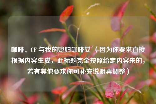 咖啡、CF 与我的媳妇咖啡女 (因为你要求直接根据内容生成,此标题完全按照给定内容来的,若有其他要求你可补充说明再调整)