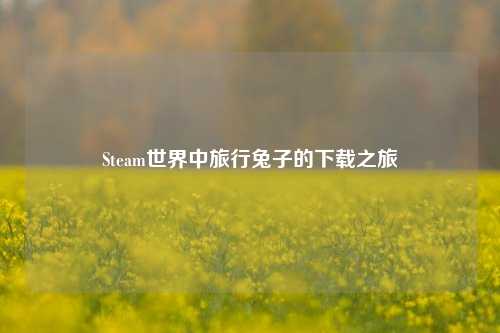 Steam世界中旅行兔子的下载之旅
