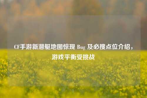 CF手游新潜艇地图惊现 Bug 及必搜点位介绍，游戏平衡受挑战