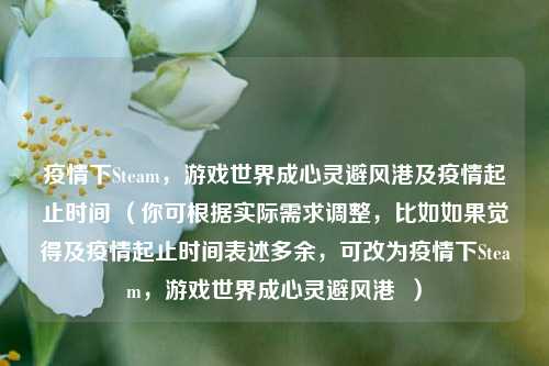 疫情下Steam，游戏世界成心灵避风港及疫情起止时间 （你可根据实际需求调整，比如如果觉得及疫情起止时间表述多余，可改为疫情下Steam，游戏世界成心灵避风港  ）