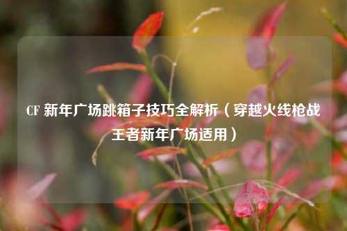CF 新年广场跳箱子技巧全解析(穿越火线枪战王者新年广场适用)