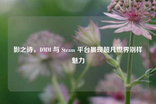 影之诗,DMM 与 Steam 平台展现超凡世界别样魅力
