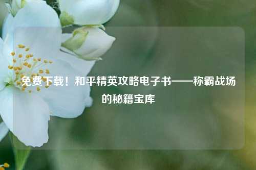 免费下载！和平精英攻略电子书——称霸战场的秘籍宝库