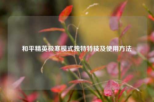 和平精英极寒模式独特特技及使用方法