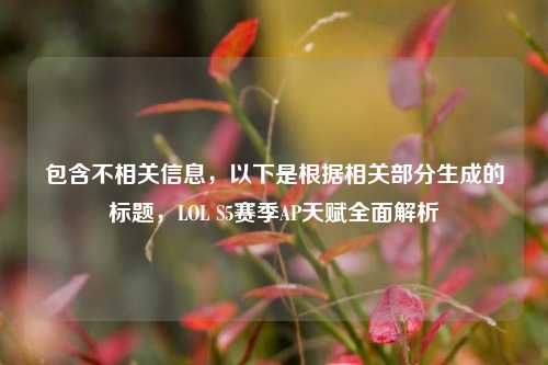 包含不相关信息，以下是根据相关部分生成的标题，LOL S5赛季AP天赋全面解析