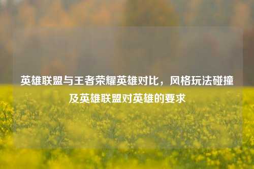 英雄联盟与王者荣耀英雄对比,风格玩法碰撞及英雄联盟对英雄的要求