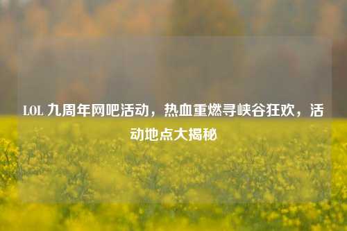 LOL 九周年网吧活动，热血重燃寻峡谷狂欢，活动地点大揭秘