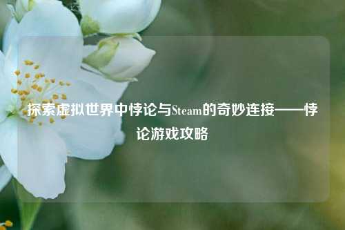 探索虚拟世界中悖论与Steam的奇妙连接——悖论游戏攻略
