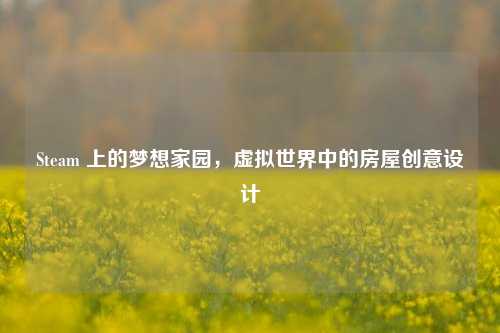 Steam 上的梦想家园,虚拟世界中的房屋创意设计