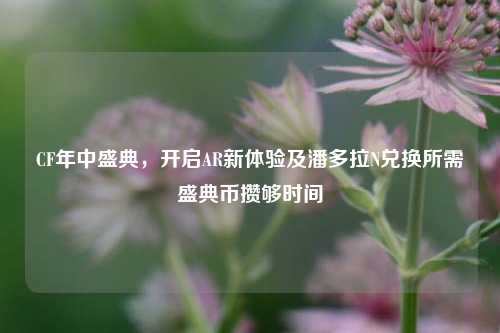 CF年中盛典，开启AR新体验及潘多拉N兑换所需盛典币攒够时间
