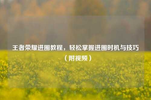 王者荣耀进圈教程，轻松掌握进圈时机与技巧（附视频）