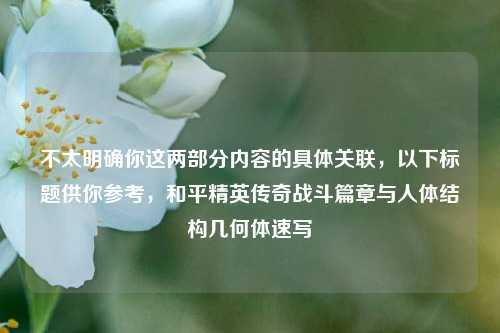 不太明确你这两部分内容的具体关联，以下标题供你参考，和平精英传奇战斗篇章与人体结构几何体速写