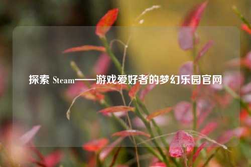 探索 Steam——游戏爱好者的梦幻乐园官网