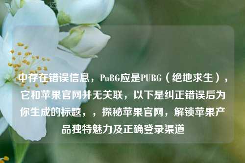 中存在错误信息,PuBG应是PUBG(绝地求生),它和苹果官网并无关联,以下是纠正错误后为你生成的标题,,探秘苹果官网,解锁苹果产品独特魅力及正确登录渠道