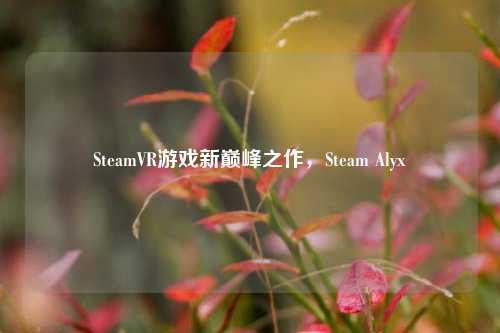 SteamVR游戏新巅峰之作，Steam Alyx