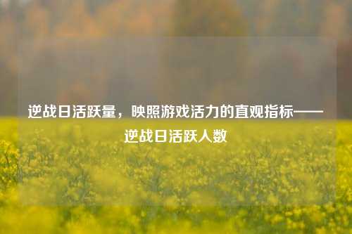 逆战日活跃量，映照游戏活力的直观指标——逆战日活跃人数
