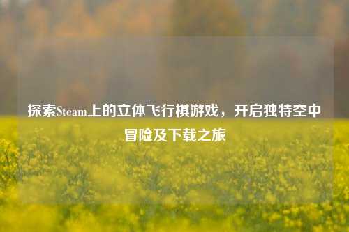 探索Steam上的立体飞行棋游戏，开启独特空中冒险及下载之旅
