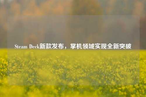 Steam Deck新款发布,掌机领域实现全新突破