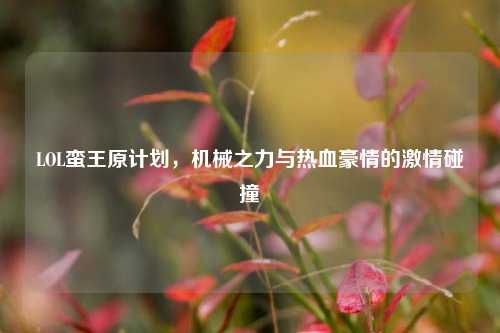 LOL蛮王原计划,机械之力与热血豪情的激情碰撞