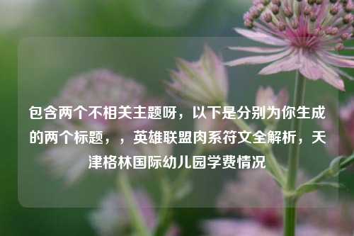 包含两个不相关主题呀，以下是分别为你生成的两个标题，，英雄联盟肉系符文全解析，天津格林国际幼儿园学费情况